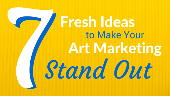 7 Fresh Ideas to Make Your Art Marketing Stand Out 