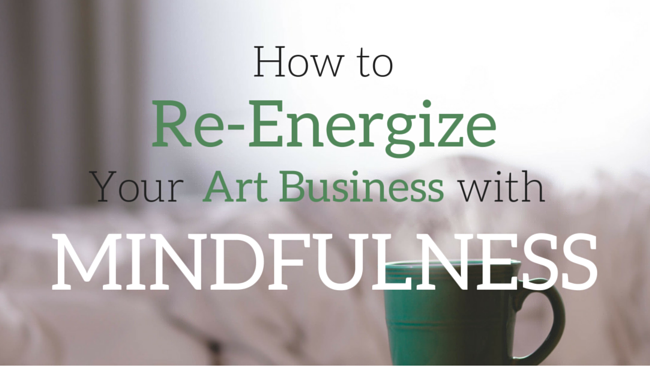 How to Re-Energize Your Art Business with Mindfulness